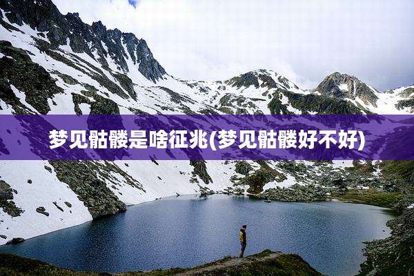 梦见骷髅是啥征兆(梦见骷髅好不好)