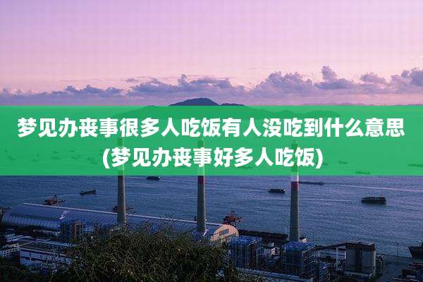 梦见办丧事很多人吃饭有人没吃到什么意思(梦见办丧事好多人吃饭)