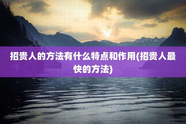 招贵人的方法有什么特点和作用(招贵人最快的方法)