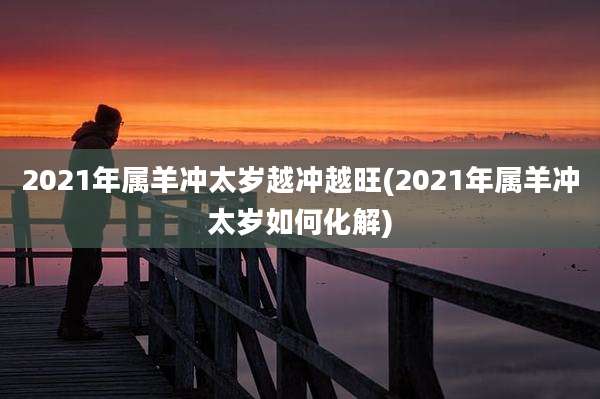 2021年属羊冲太岁越冲越旺(2021年属羊冲太岁如何化解)