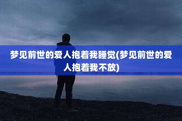 梦见前世的爱人抱着我睡觉(梦见前世的爱人抱着我不放)