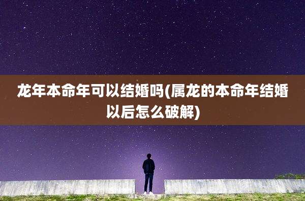 龙年本命年可以结婚吗(属龙的本命年结婚以后怎么破解)
