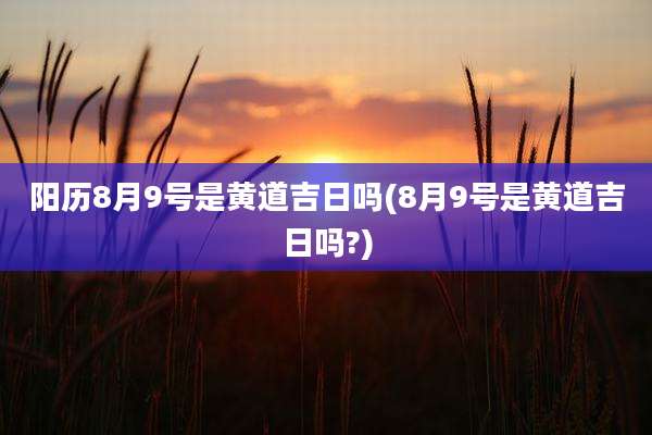 阳历8月9号是黄道吉日吗(8月9号是黄道吉日吗?)