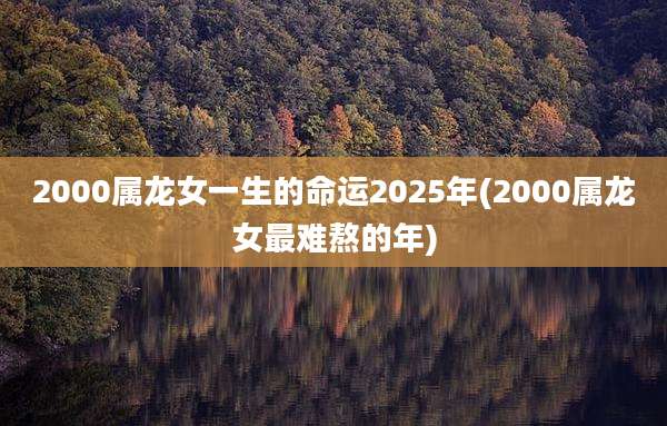 2000属龙女一生的命运2025年(2000属龙女最难熬的年)