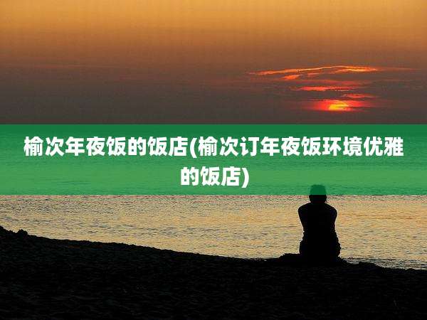 榆次年夜饭的饭店(榆次订年夜饭环境优雅的饭店)