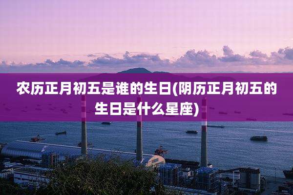 农历正月初五是谁的生日(阴历正月初五的生日是什么星座)