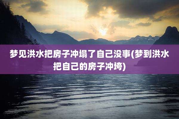 梦见洪水把房子冲塌了自己没事(梦到洪水把自己的房子冲垮)
