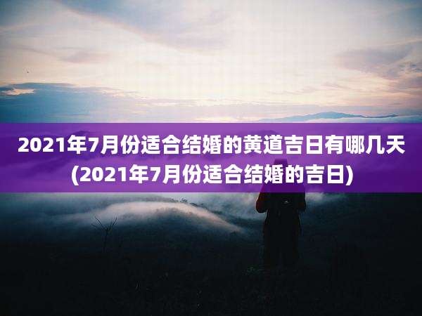 2021年7月份适合结婚的黄道吉日有哪几天(2021年7月份适合结婚的吉日)