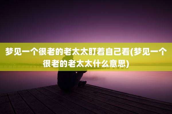 梦见一个很老的老太太盯着自己看(梦见一个很老的老太太什么意思)