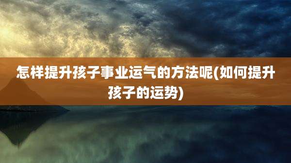 怎样提升孩子事业运气的方法呢(如何提升孩子的运势)