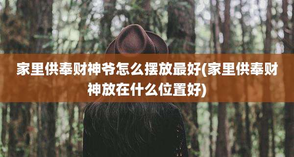 家里供奉财神爷怎么摆放最好(家里供奉财神放在什么位置好)