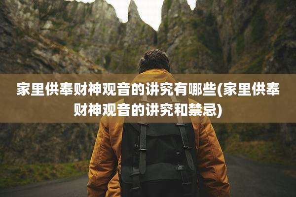 家里供奉财神观音的讲究有哪些(家里供奉财神观音的讲究和禁忌)