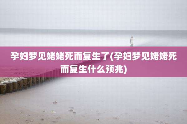 孕妇梦见姥姥死而复生了(孕妇梦见姥姥死而复生什么预兆)