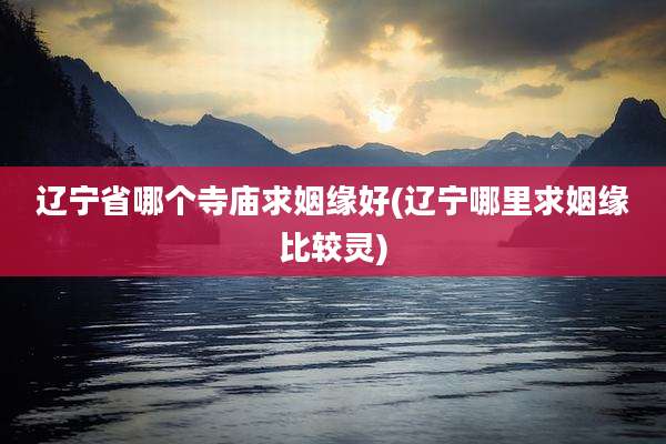 辽宁省哪个寺庙求姻缘好(辽宁哪里求姻缘比较灵)