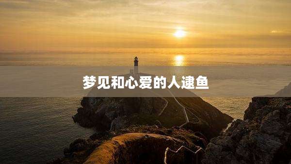 梦见和心爱的人逮鱼