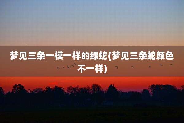 梦见三条一模一样的绿蛇(梦见三条蛇颜色不一样)