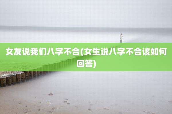 女友说我们八字不合(女生说八字不合该如何回答)