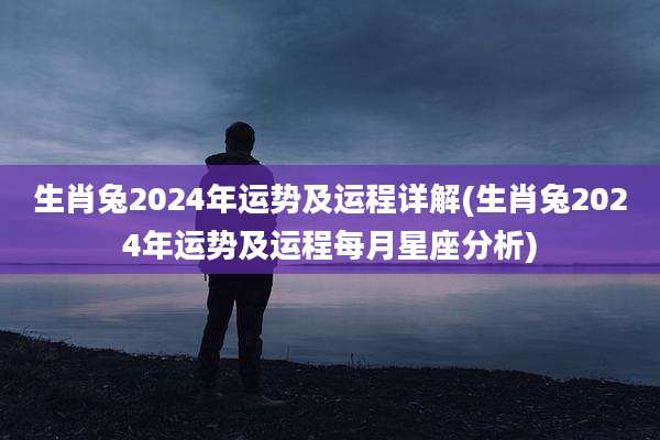 生肖兔2024年运势及运程详解(生肖兔2024年运势及运程每月星座分析)