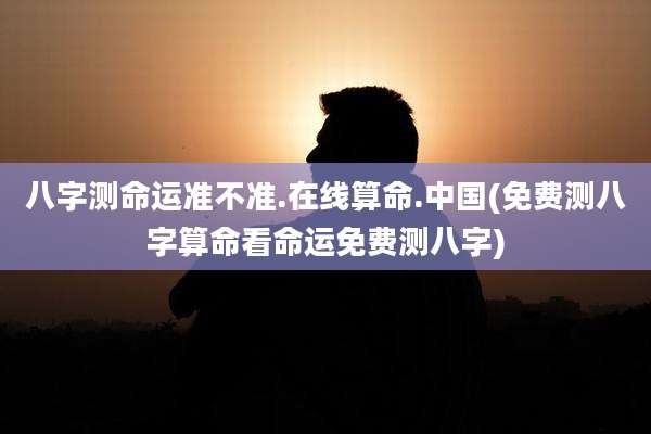 八字测命运准不准.在线算命.中国(免费测八字算命看命运免费测八字)