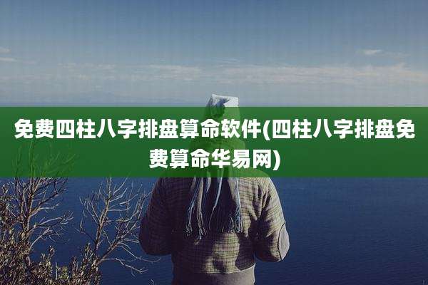 免费四柱八字排盘算命软件(四柱八字排盘免费算命华易网)