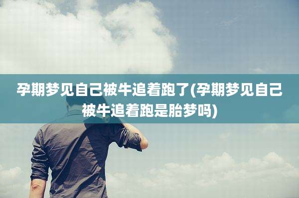 孕期梦见自己被牛追着跑了(孕期梦见自己被牛追着跑是胎梦吗)