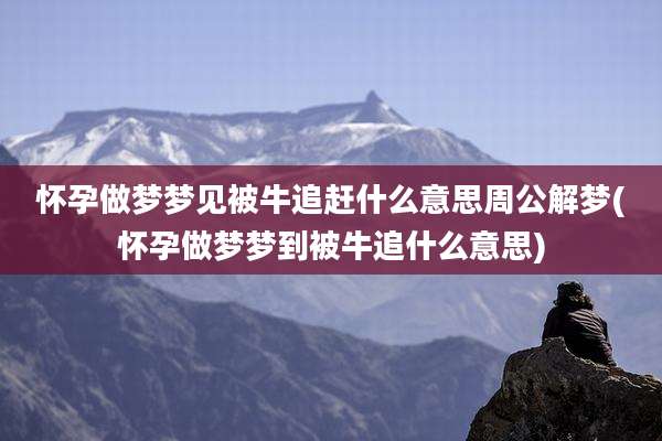 怀孕做梦梦见被牛追赶什么意思周公解梦(怀孕做梦梦到被牛追什么意思)