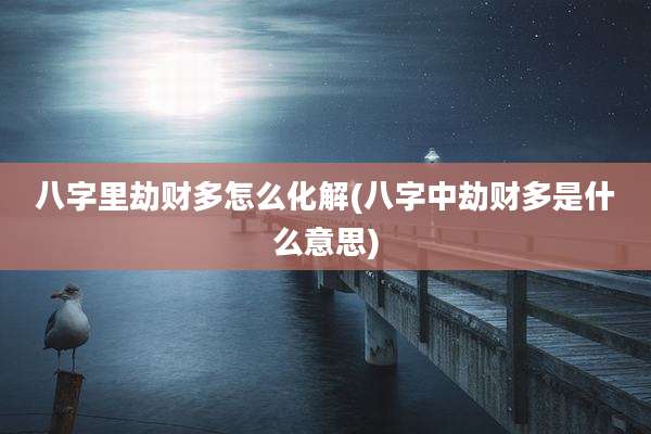 八字里劫财多怎么化解(八字中劫财多是什么意思)