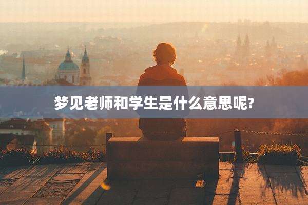 梦见老师和学生是什么意思呢?