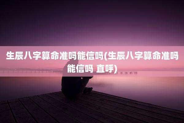 生辰八字算命准吗能信吗(生辰八字算命准吗能信吗 直呼)