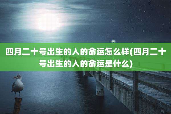 四月二十号出生的人的命运怎么样(四月二十号出生的人的命运是什么)