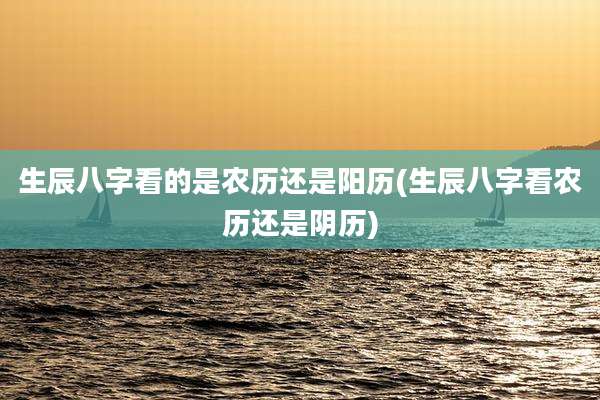 生辰八字看的是农历还是阳历(生辰八字看农历还是阴历)