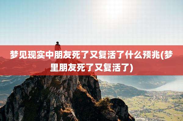 梦见现实中朋友死了又复活了什么预兆(梦里朋友死了又复活了)