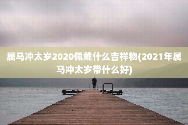 属马冲太岁2020佩戴什么吉祥物(2021年属马冲太岁带什么好)