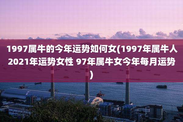 1997属牛的今年运势如何女(1997年属牛人2021年运势女性 97年属牛女今年每月运势)