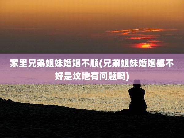 家里兄弟姐妹婚姻不顺(兄弟姐妹婚姻都不好是坟地有问题吗)