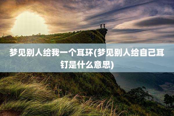 梦见别人给我一个耳环(梦见别人给自己耳钉是什么意思)