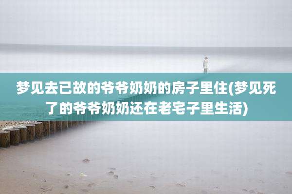 梦见去已故的爷爷奶奶的房子里住(梦见死了的爷爷奶奶还在老宅子里生活)