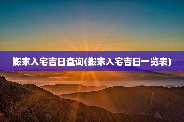 搬家入宅吉日查询(搬家入宅吉日一览表)