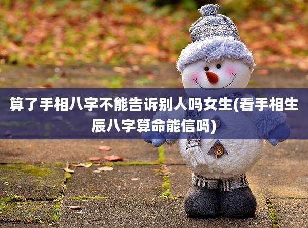 算了手相八字不能告诉别人吗女生(看手相生辰八字算命能信吗)