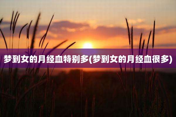 梦到女的月经血特别多(梦到女的月经血很多)
