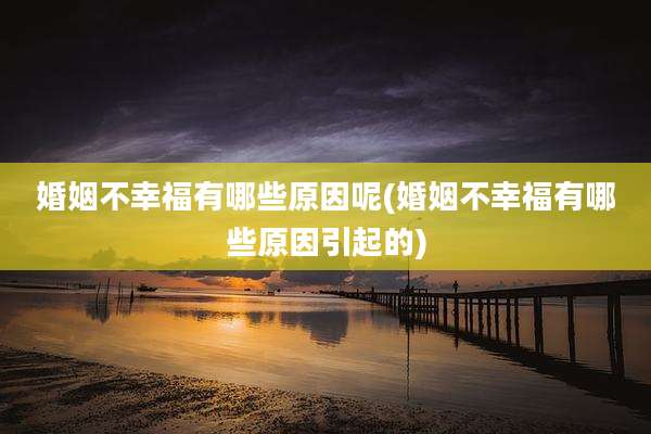 婚姻不幸福有哪些原因呢(婚姻不幸福有哪些原因引起的)