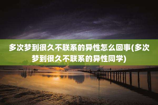 多次梦到很久不联系的异性怎么回事(多次梦到很久不联系的异性同学)
