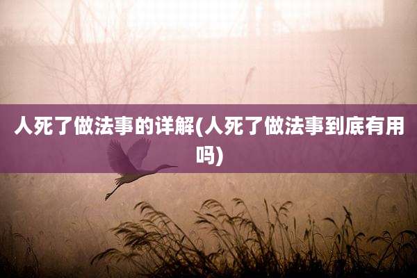 人死了做法事的详解(人死了做法事到底有用吗)