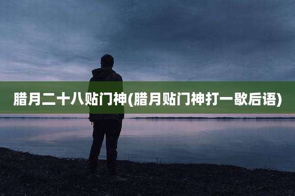 腊月二十八贴门神(腊月贴门神打一歇后语)