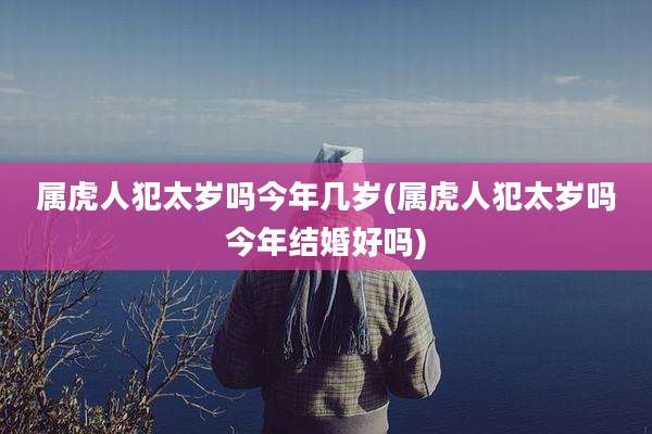 属虎人犯太岁吗今年几岁(属虎人犯太岁吗今年结婚好吗)