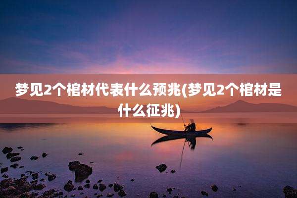 梦见2个棺材代表什么预兆(梦见2个棺材是什么征兆)