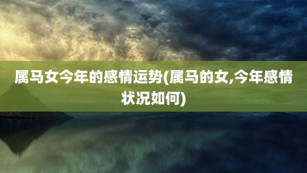 属马女今年的感情运势(属马的女,今年感情状况如何)