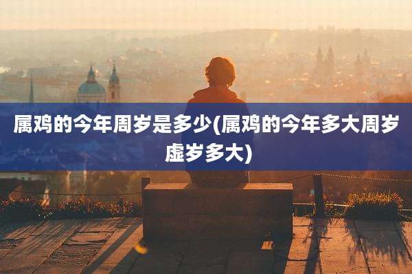 属鸡的今年周岁是多少(属鸡的今年多大周岁 虚岁多大)