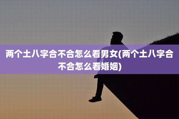 两个土八字合不合怎么看男女(两个土八字合不合怎么看婚姻)
