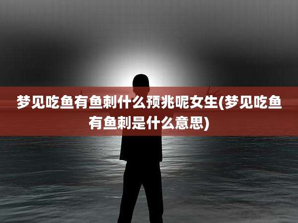 梦见吃鱼有鱼刺什么预兆呢女生(梦见吃鱼有鱼刺是什么意思)
